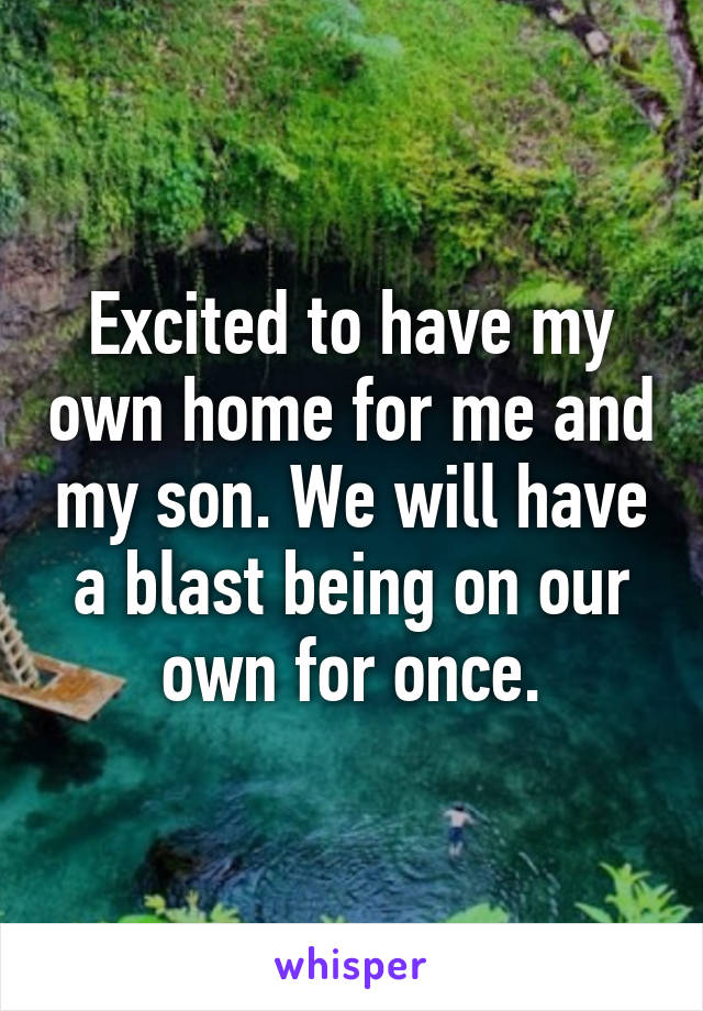 Excited to have my own home for me and my son. We will have a blast being on our own for once.