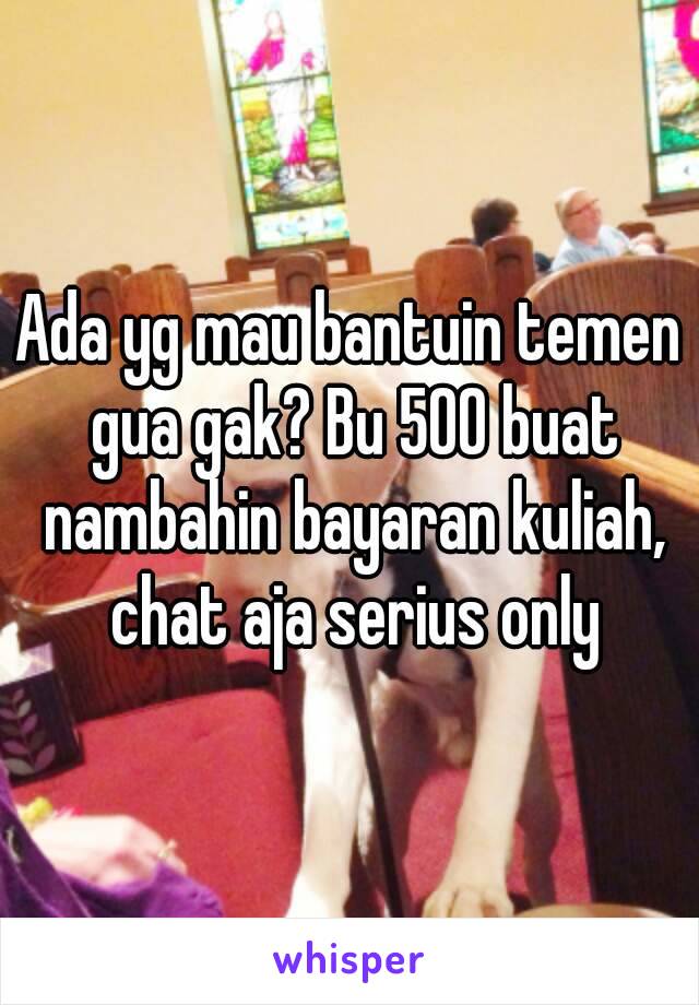 Ada yg mau bantuin temen gua gak? Bu 500 buat nambahin bayaran kuliah, chat aja serius only