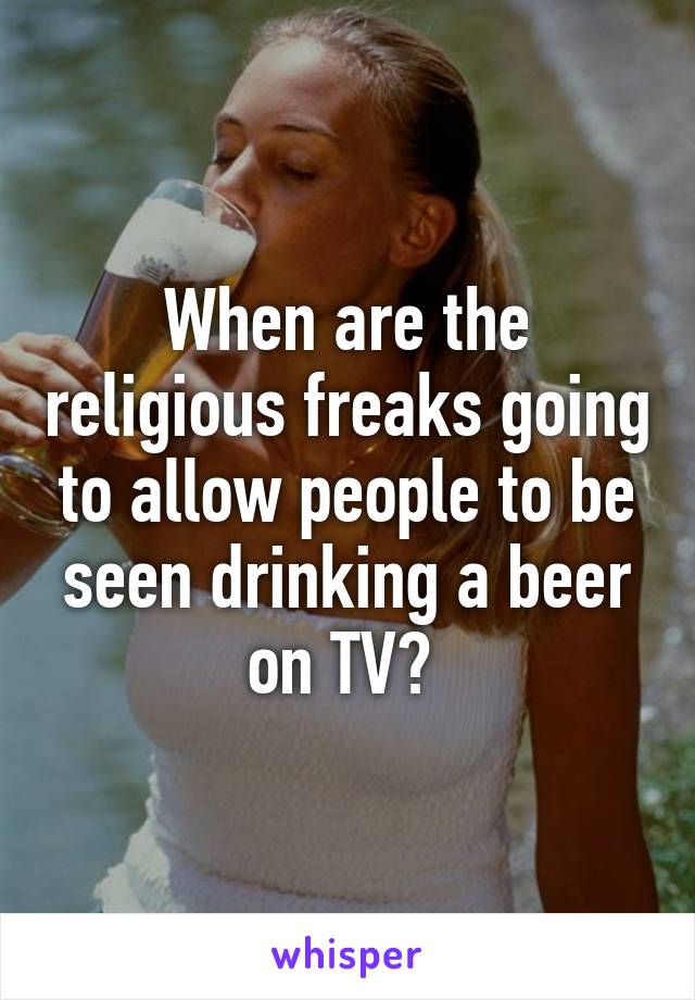 When are the religious freaks going to allow people to be seen drinking a beer on TV? 