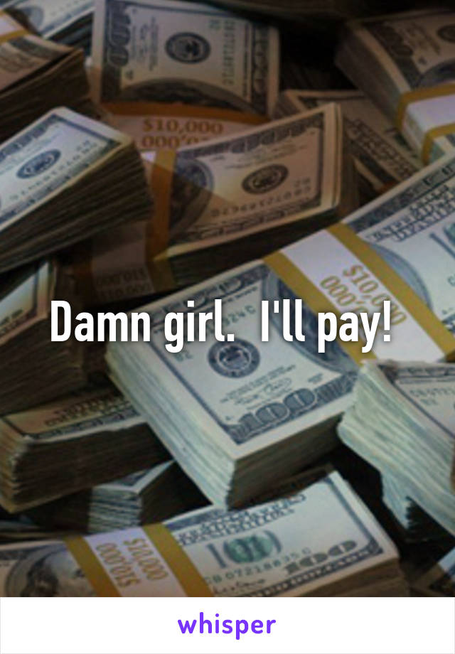 Damn girl.  I'll pay! 