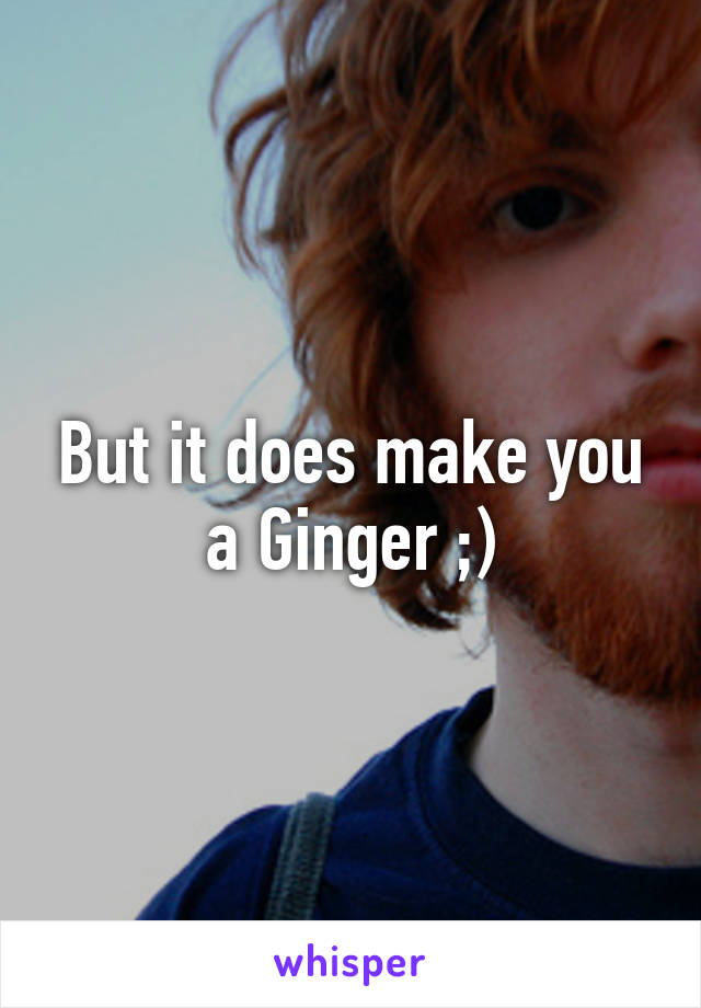 But it does make you a Ginger ;)