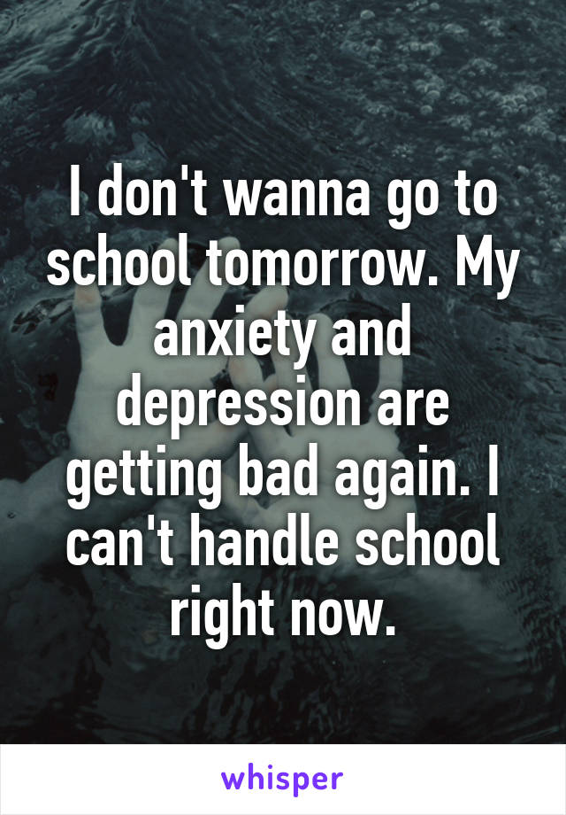 I don't wanna go to school tomorrow. My anxiety and depression are getting bad again. I can't handle school right now.