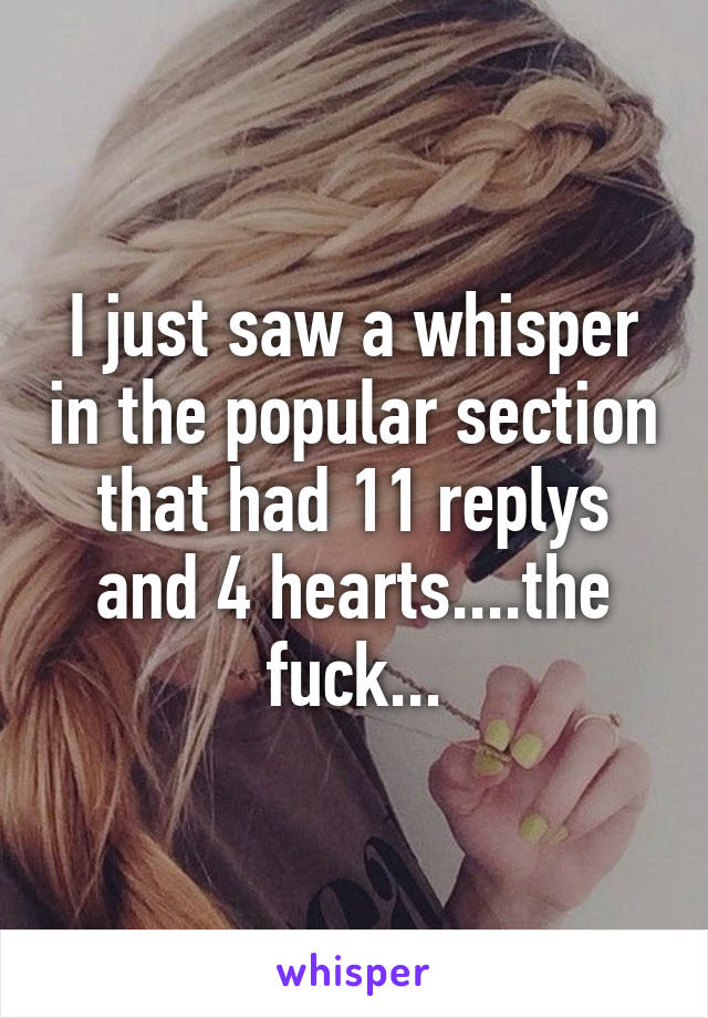 I just saw a whisper in the popular section that had 11 replys and 4 hearts....the fuck...