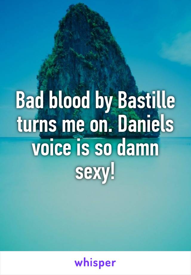 Bad blood by Bastille turns me on. Daniels voice is so damn sexy!