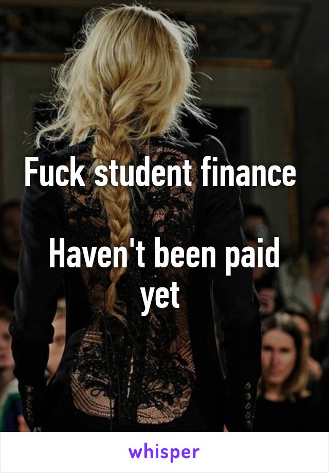 Fuck student finance 

Haven't been paid yet 