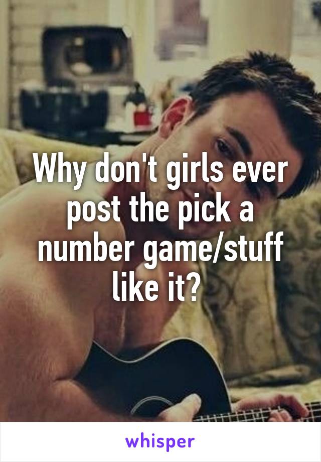 Why don't girls ever post the pick a number game/stuff like it? 