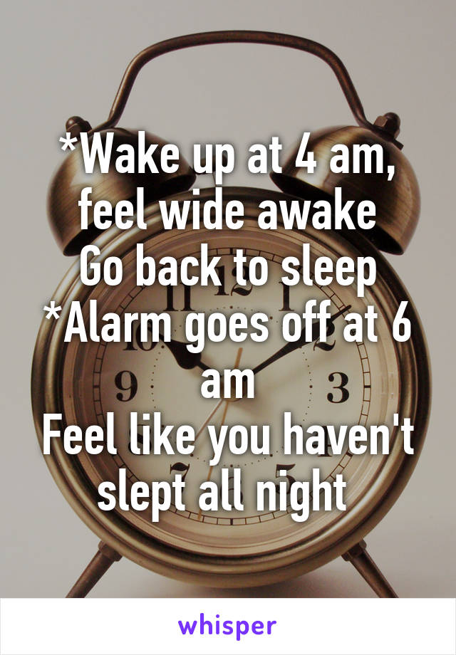 *Wake up at 4 am, feel wide awake
Go back to sleep
*Alarm goes off at 6 am
Feel like you haven't slept all night 