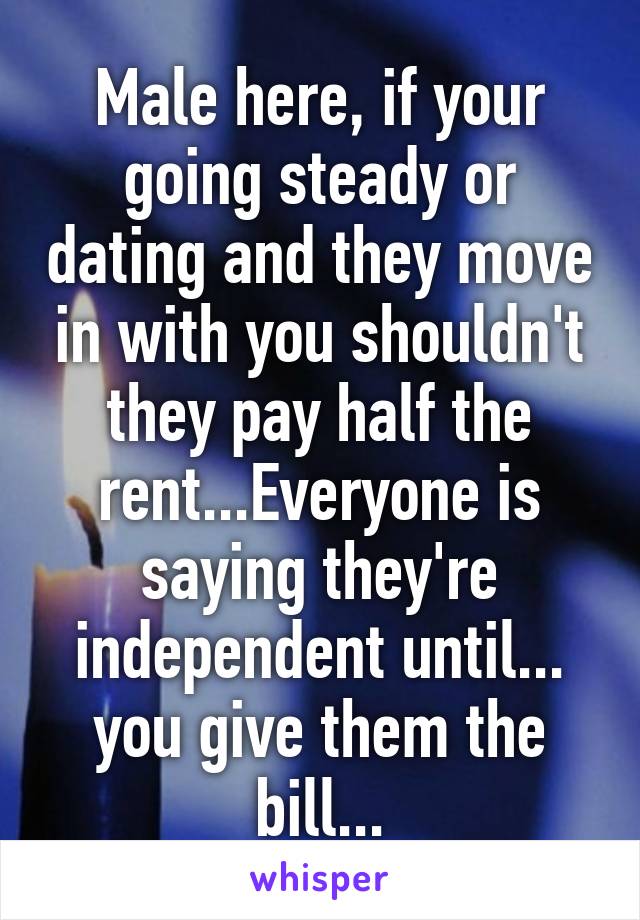 Male here, if your going steady or dating and they move in with you shouldn't they pay half the rent...Everyone is saying they're independent until... you give them the bill...