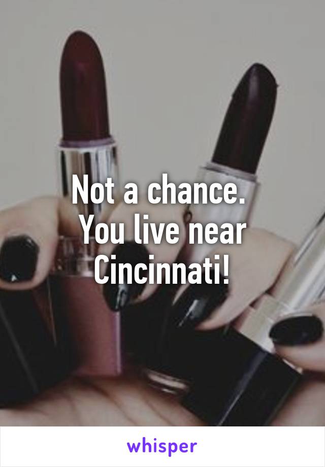 Not a chance. 
You live near Cincinnati!
