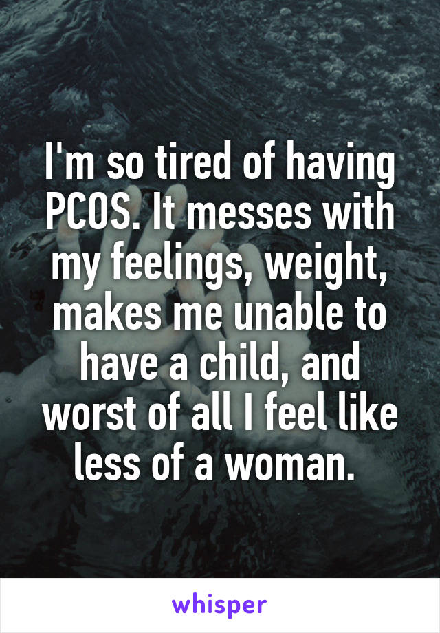 I'm so tired of having PCOS. It messes with my feelings, weight, makes me unable to have a child, and worst of all I feel like less of a woman. 