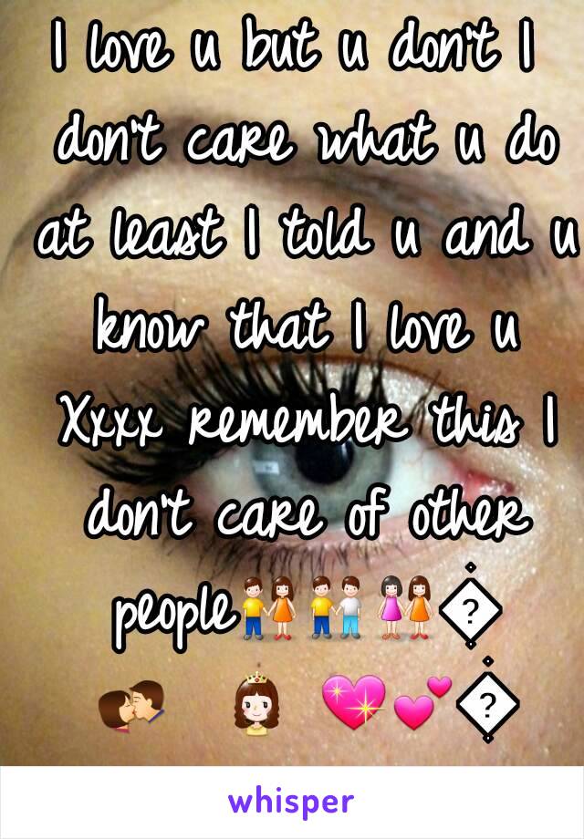 I love u but u don't I don't care what u do at least I told u and u know that I love u Xxxx remember this I don't care of other people👫👬👭💑💏??👸?💖💕💔 xxx