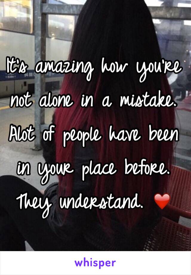 It's amazing how you're not alone in a mistake. Alot of people have been in your place before. They understand. ❤️