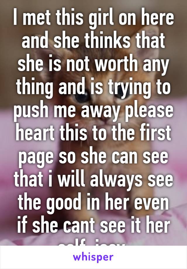 I met this girl on here and she thinks that she is not worth any thing and is trying to push me away please heart this to the first page so she can see that i will always see the good in her even if she cant see it her self .joey.