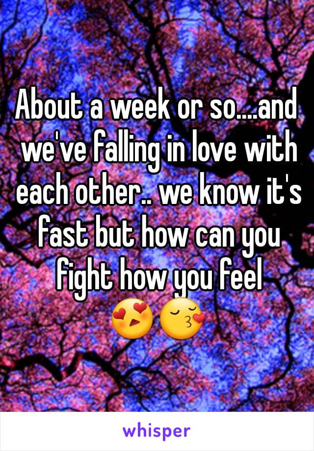 About a week or so....and we've falling in love with each other.. we know it's fast but how can you fight how you feel
😍😚