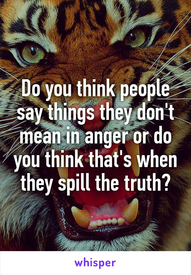 Do you think people say things they don't mean in anger or do you think that's when they spill the truth?