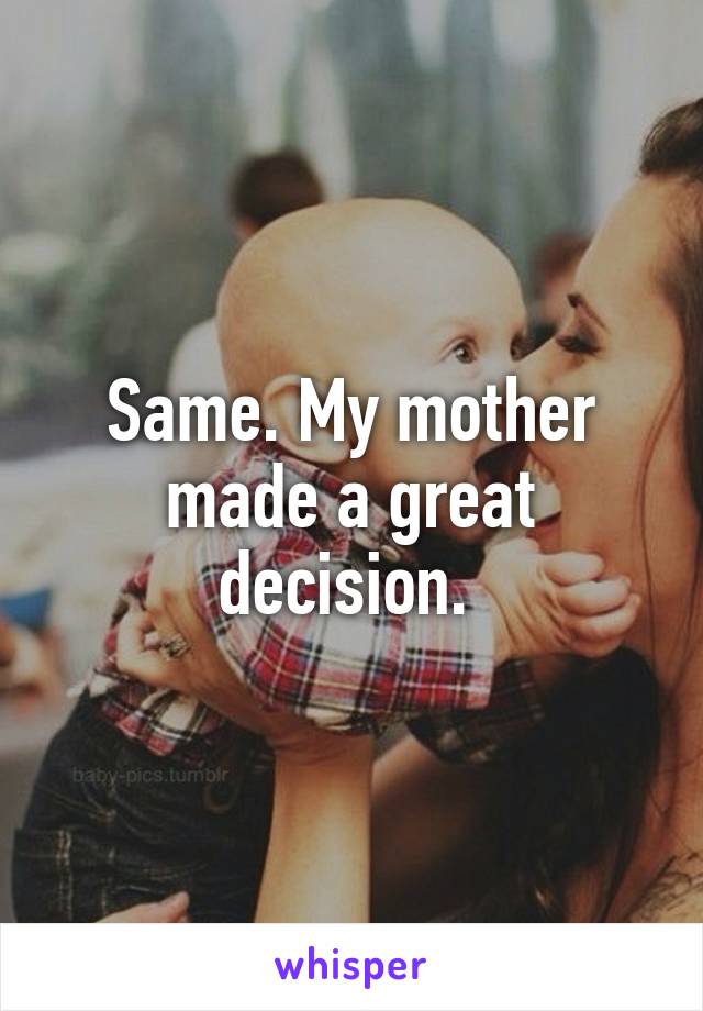 Same. My mother made a great decision. 