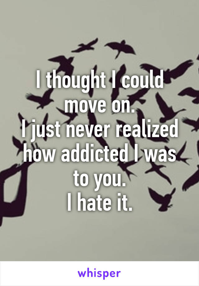 I thought I could move on.
I just never realized how addicted I was to you.
I hate it.