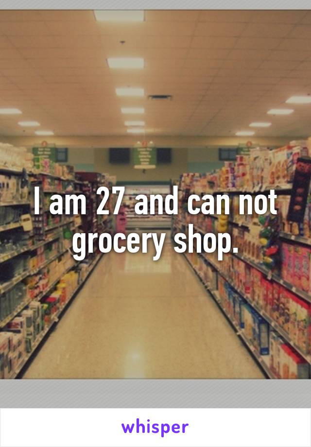 I am 27 and can not grocery shop.