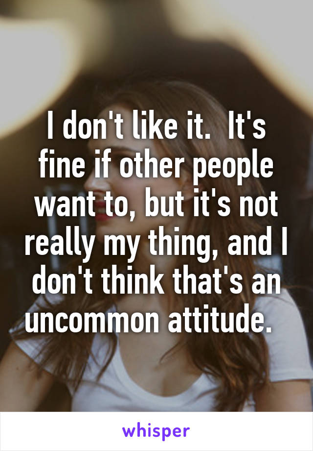 I don't like it.  It's fine if other people want to, but it's not really my thing, and I don't think that's an uncommon attitude.  