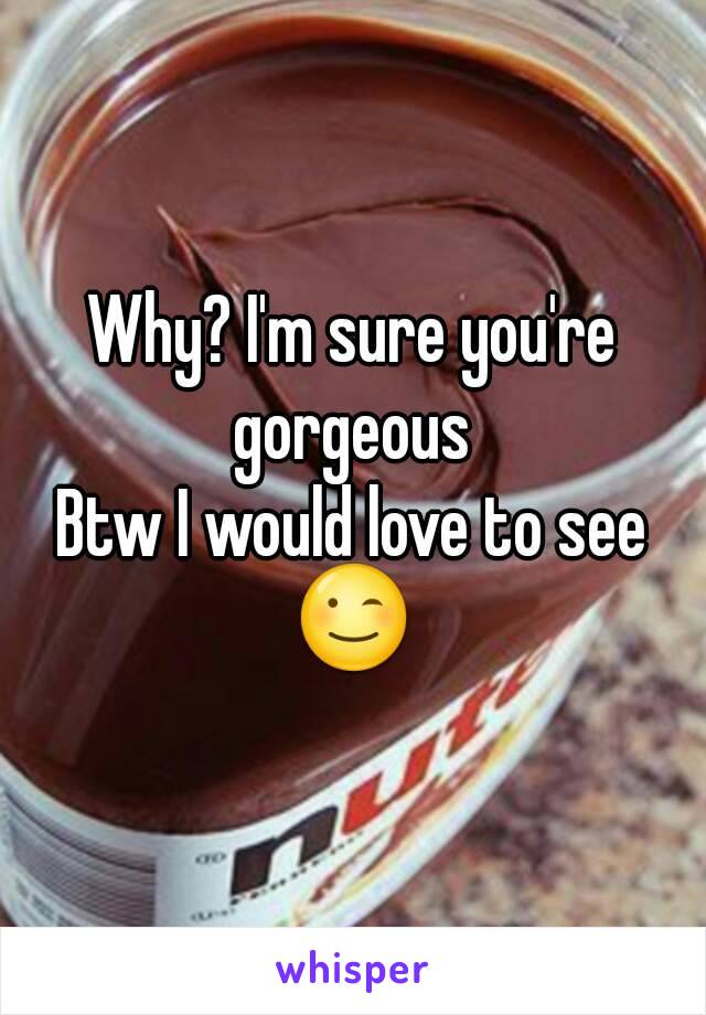 Why? I'm sure you're gorgeous 
Btw I would love to see
😉