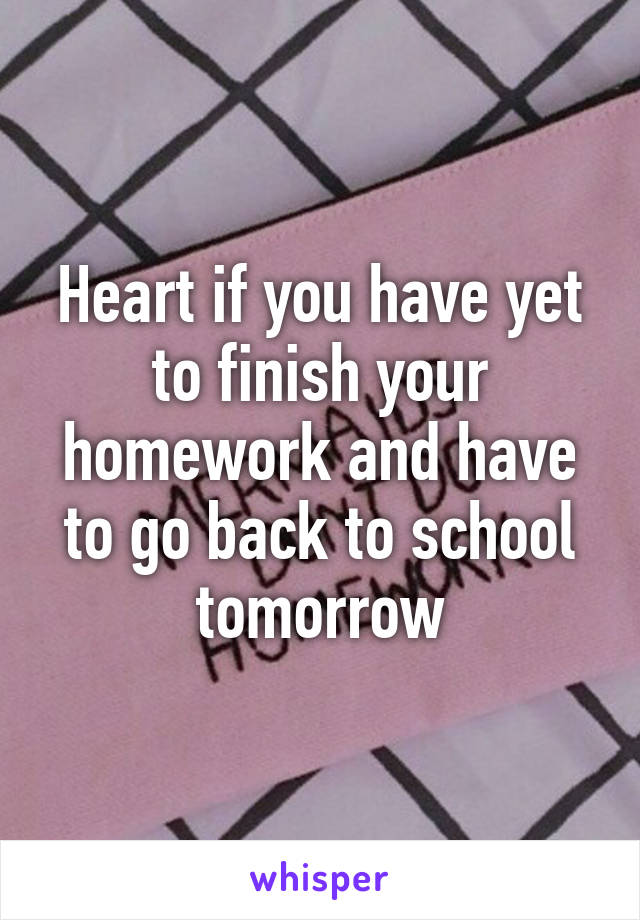 Heart if you have yet to finish your homework and have to go back to school tomorrow