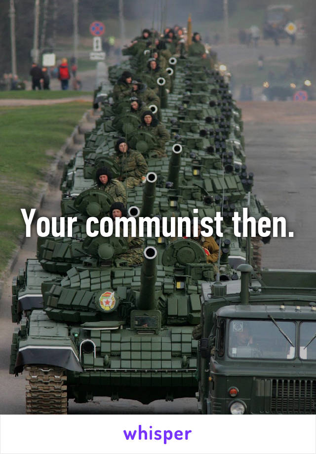 Your communist then.