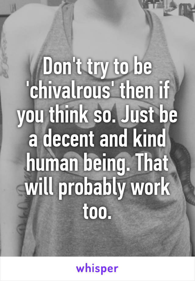 Don't try to be 'chivalrous' then if you think so. Just be a decent and kind human being. That will probably work too.