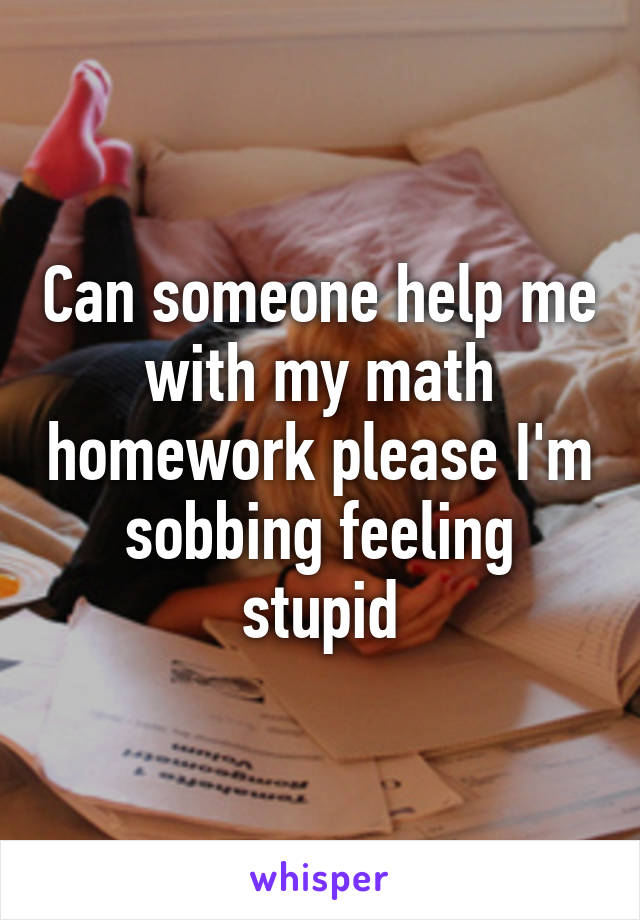 Can someone help me with my math homework please I'm sobbing feeling stupid