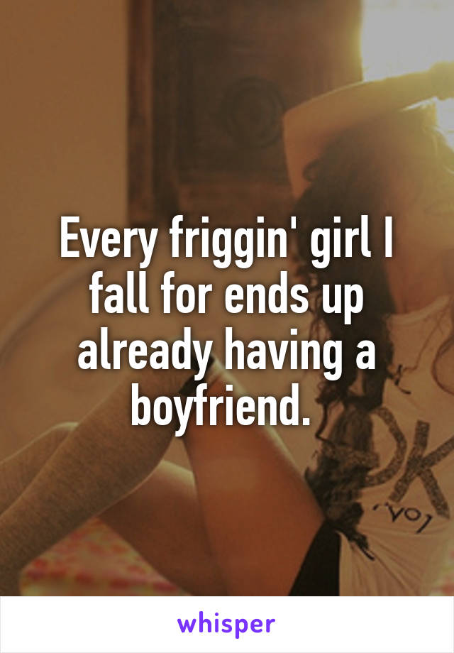 Every friggin' girl I fall for ends up already having a boyfriend. 