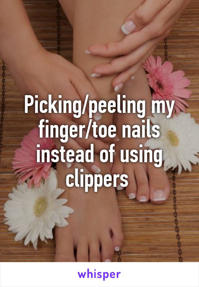 Picking/peeling my finger/toe nails instead of using clippers 