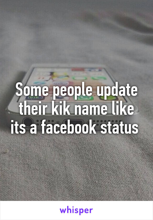 Some people update their kik name like its a facebook status 