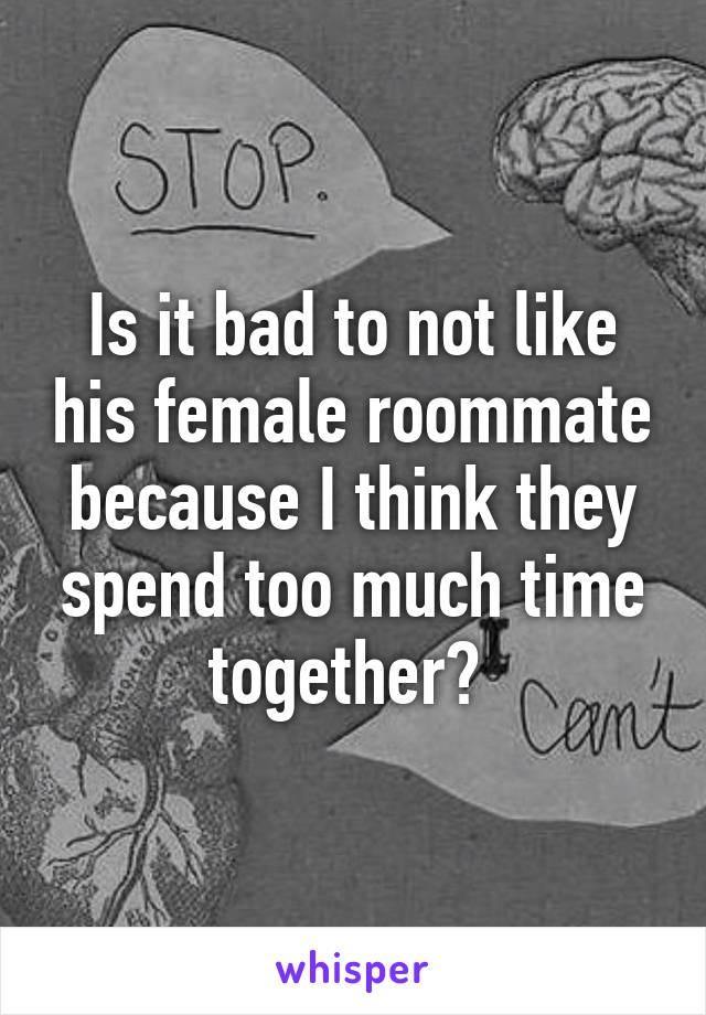 Is it bad to not like his female roommate because I think they spend too much time together? 