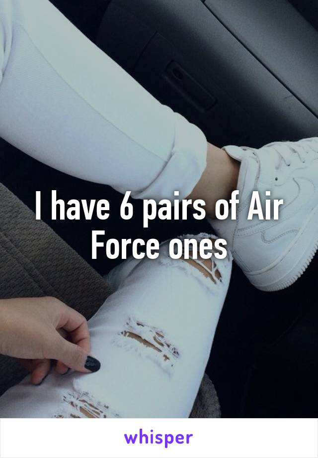 I have 6 pairs of Air Force ones