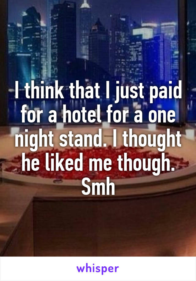 I think that I just paid for a hotel for a one night stand. I thought he liked me though. Smh