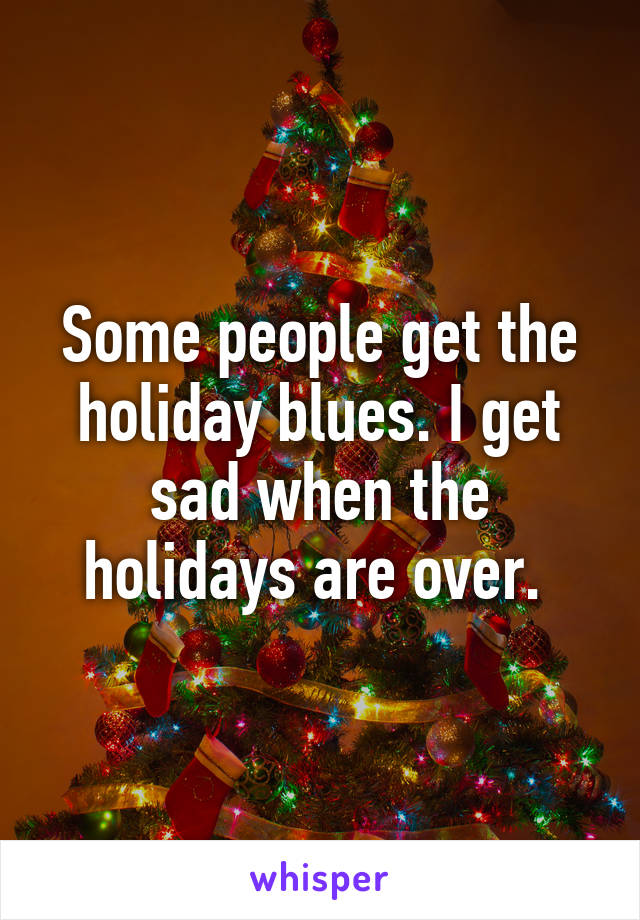 Some people get the holiday blues. I get sad when the holidays are over. 