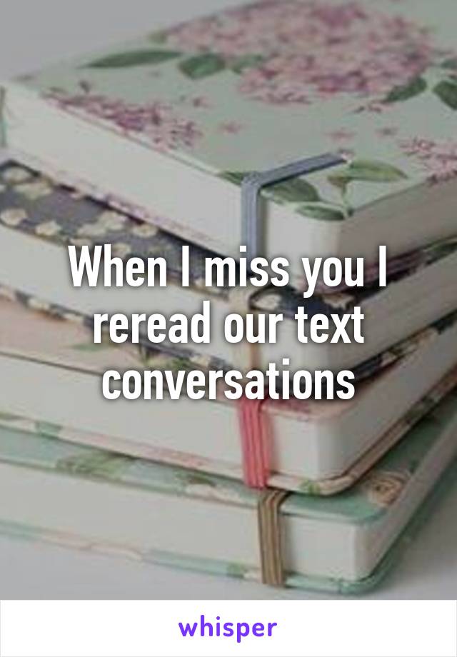 When I miss you I reread our text conversations