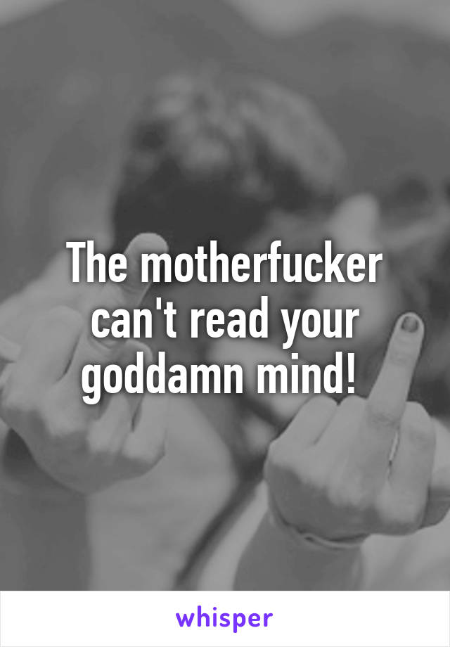 The motherfucker can't read your goddamn mind! 