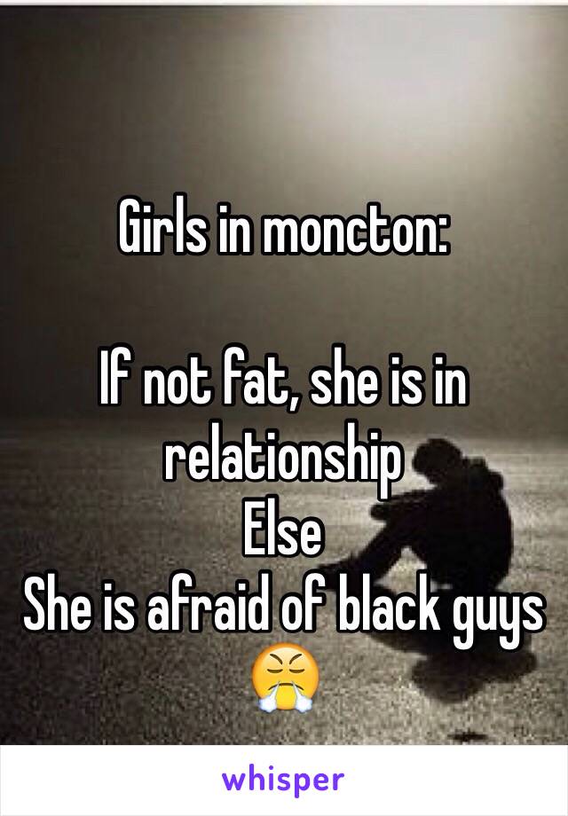 Girls in moncton:

If not fat, she is in relationship
Else
She is afraid of black guys 😤