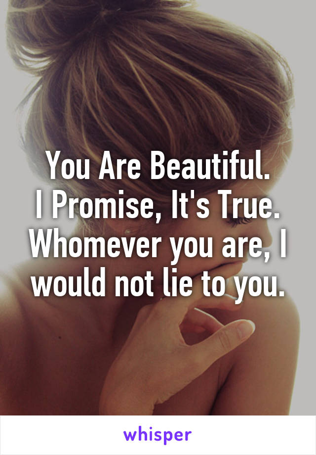 You Are Beautiful.
I Promise, It's True.
Whomever you are, I would not lie to you.