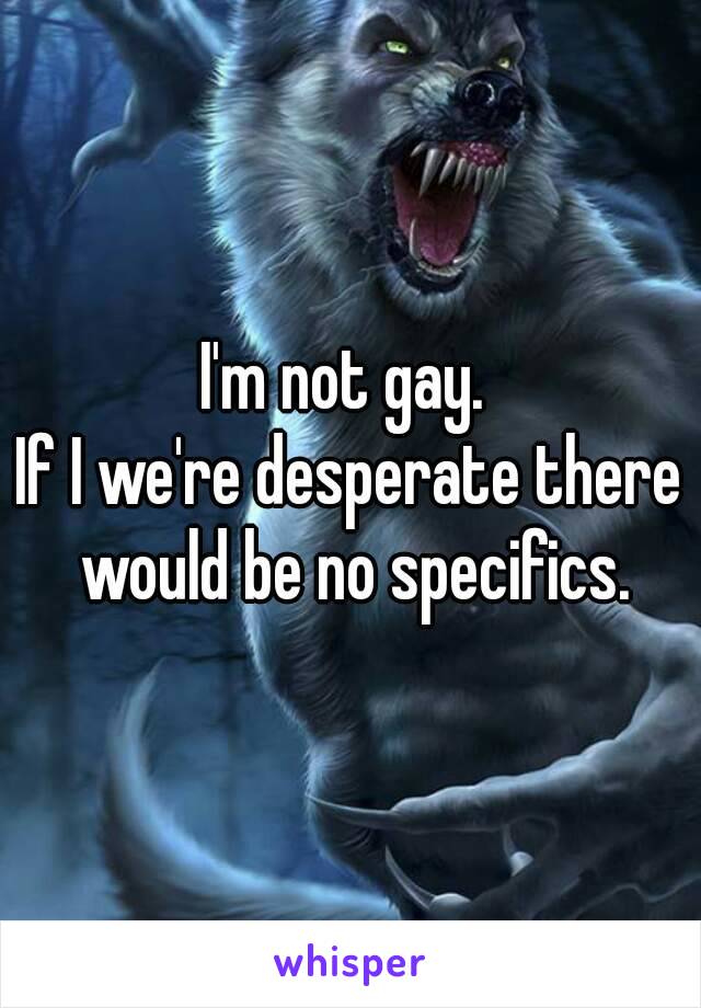 I'm not gay. 
If I we're desperate there would be no specifics.