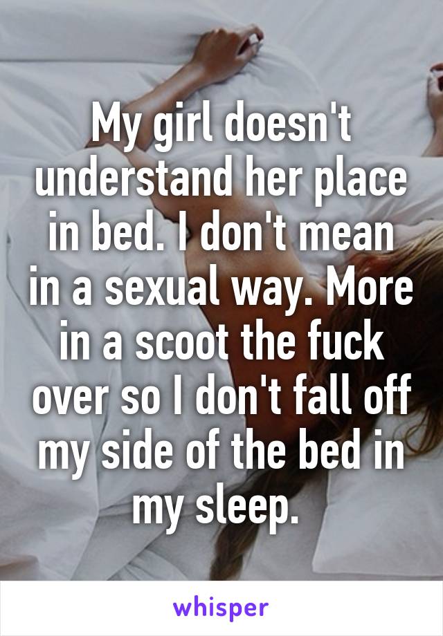 My girl doesn't understand her place in bed. I don't mean in a sexual way. More in a scoot the fuck over so I don't fall off my side of the bed in my sleep. 