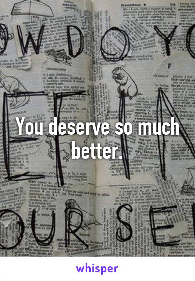 You deserve so much better.