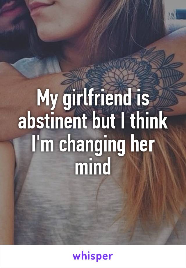 My girlfriend is abstinent but I think I'm changing her mind