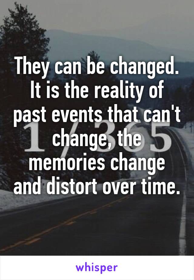 They can be changed. It is the reality of past events that can't change, the memories change and distort over time. 