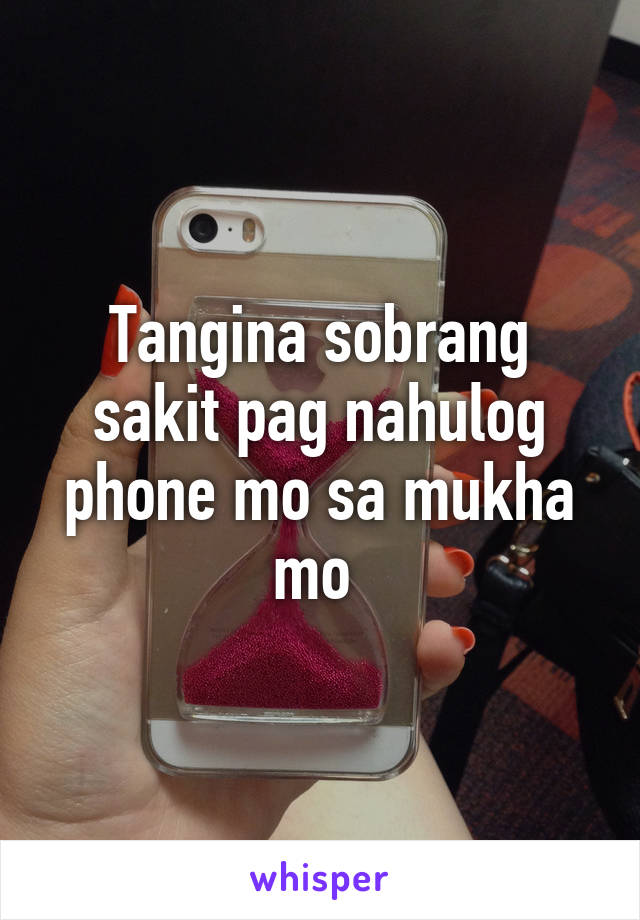 Tangina sobrang sakit pag nahulog phone mo sa mukha mo 