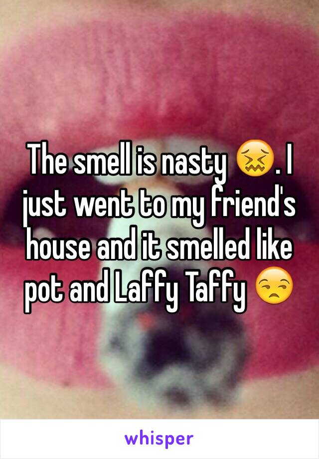 The smell is nasty 😖. I just went to my friend's house and it smelled like pot and Laffy Taffy 😒