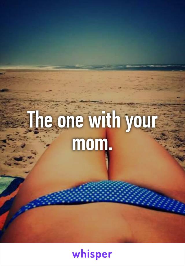 The one with your mom.