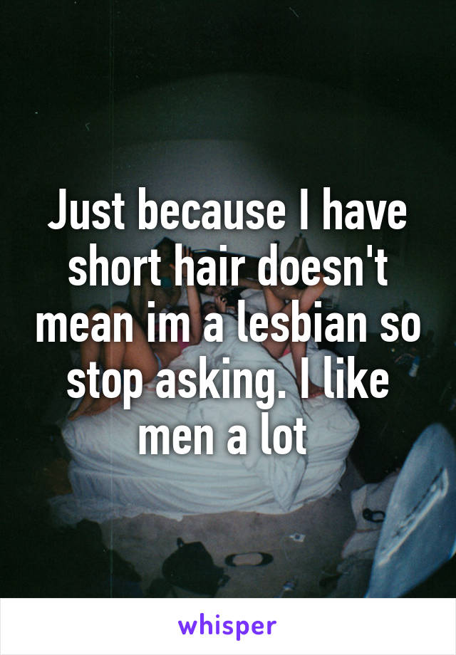 Just because I have short hair doesn't mean im a lesbian so stop asking. I like men a lot 