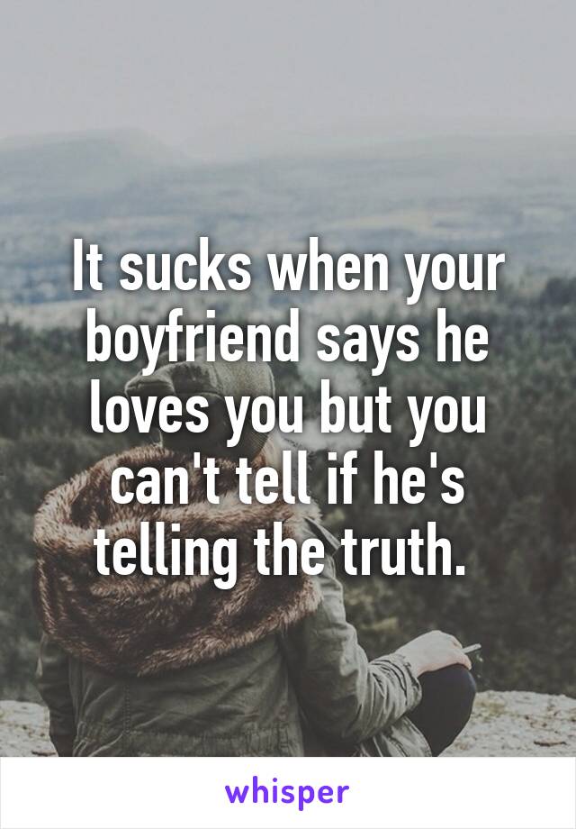 It sucks when your boyfriend says he loves you but you can't tell if he's telling the truth. 