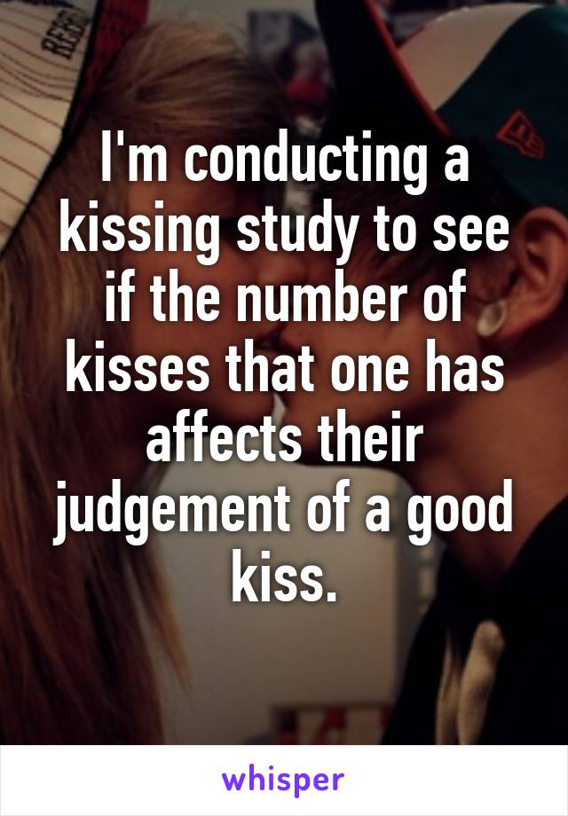 I'm conducting a kissing study to see if the number of kisses that one has affects their judgement of a good kiss.
